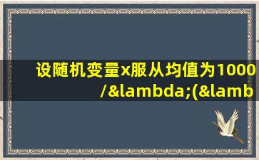 设随机变量x服从均值为1000/λ(λ>0)